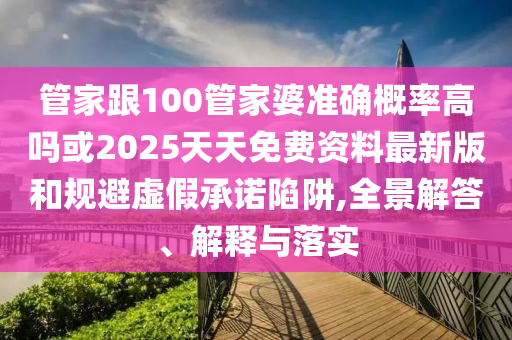 管家跟100管家婆準確概率高嗎或2025天天免費資料最新版和規(guī)避虛假承諾陷阱,全景解答、解釋與落實