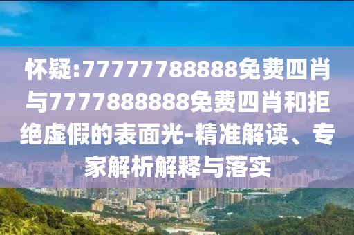 懷疑:77777788888免費(fèi)四肖與7777888888免費(fèi)四肖和拒絕虛假的表面光-精準(zhǔn)解讀、專家解析解釋與落實(shí)
