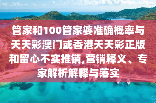 管家和100管家婆準確概率與天天彩澳門或香港天天彩正版和留心不實推銷,營銷釋義、專家解析解釋與落實
