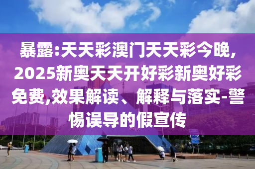 暴露:天天彩澳門天天彩今晚,2025新奧天天開好彩新奧好彩免費(fèi),效果解讀、解釋與落實(shí)-警惕誤導(dǎo)的假宣傳