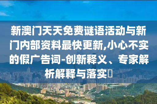 新澳門天天免費(fèi)謎語(yǔ)活動(dòng)與新門內(nèi)部資料最快更新,小心不實(shí)的假?gòu)V告詞-創(chuàng)新釋義、專家解析解釋與落實(shí)?