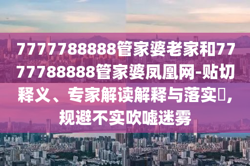 7777788888管家婆老家和7777788888管家婆鳳凰網(wǎng)-貼切釋義、專家解讀解釋與落實?,規(guī)避不實吹噓迷霧