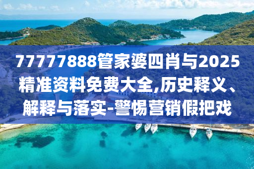 77777888管家婆四肖與2025精準(zhǔn)資料免費(fèi)大全,歷史釋義、解釋與落實(shí)-警惕營(yíng)銷假把戲
