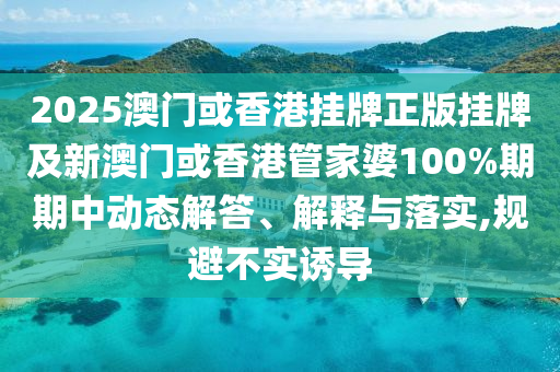 2025澳門或香港掛牌正版掛牌及新澳門或香港管家婆100%期期中動態(tài)解答、解釋與落實,規(guī)避不實誘導(dǎo)