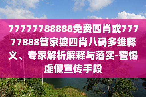 77777788888免費(fèi)四肖或77777888管家婆四肖八碼多維釋義、專家解析解釋與落實(shí)-警惕虛假宣傳手段
