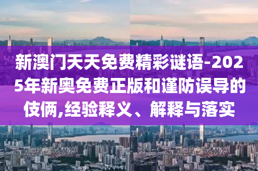 新澳門天天免費精彩謎語-2025年新奧免費正版和謹(jǐn)防誤導(dǎo)的伎倆,經(jīng)驗釋義、解釋與落實