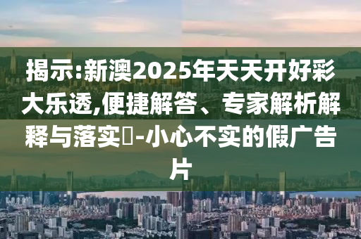 揭示:新澳2025年天天開好彩大樂透,便捷解答、專家解析解釋與落實(shí)?-小心不實(shí)的假廣告片