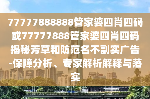77777888888管家婆四肖四碼或77777888管家婆四肖四碼揭秘芳草和防范名不副實廣告-保障分析、專家解析解釋與落實