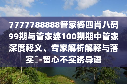 7777788888管家婆四肖八碼99期與管家婆100期期中管家深度釋義、專家解析解釋與落實?-留心不實誘導(dǎo)語
