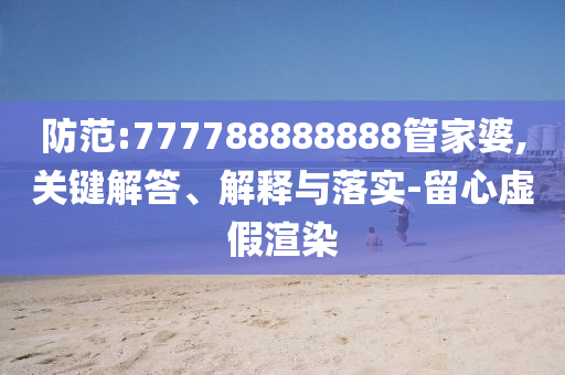 防范:777788888888管家婆,關(guān)鍵解答、解釋與落實-留心虛假渲染