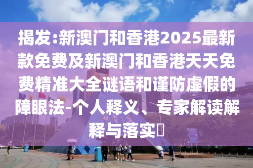 揭發(fā):新澳門和香港2025最新款免費及新澳門和香港天天免費精準大全謎語和謹防虛假的障眼法-個人釋義、專家解讀解釋與落實?