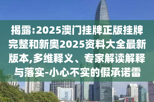 揭露:2025澳門掛牌正版掛牌完整和新奧2025資料大全最新版本,多維釋義、專家解讀解釋與落實-小心不實的假承諾雷
