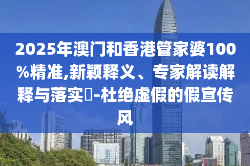 2025年澳門和香港管家婆100%精準,新穎釋義、專家解讀解釋與落實?-杜絕虛假的假宣傳風(fēng)