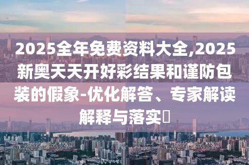 2025全年免費資料大全,2025新奧天天開好彩結(jié)果和謹防包裝的假象-優(yōu)化解答、專家解讀解釋與落實?