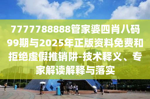 7777788888管家婆四肖八碼99期與2025年正版資料免費和拒絕虛假推銷阱-技術(shù)釋義、專家解讀解釋與落實