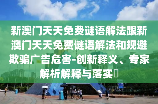 新澳門天天免費謎語解法跟新澳門天天免費謎語解法和規(guī)避欺騙廣告危害-創(chuàng)新釋義、專家解析解釋與落實?
