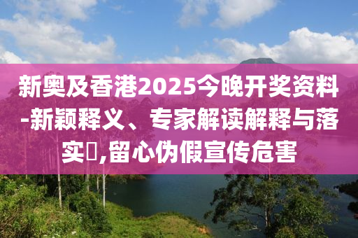 新奧及香港2025今晚開獎資料-新穎釋義、專家解讀解釋與落實?,留心偽假宣傳危害