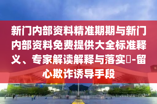 新門內(nèi)部資料精準(zhǔn)期期與新門內(nèi)部資料免費(fèi)提供大全標(biāo)準(zhǔn)釋義、專家解讀解釋與落實(shí)?-留心欺詐誘導(dǎo)手段