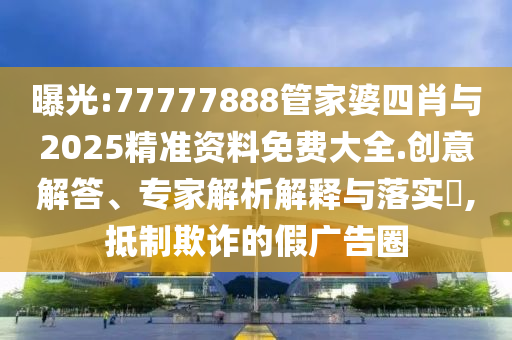曝光:77777888管家婆四肖與2025精準(zhǔn)資料免費大全.創(chuàng)意解答、專家解析解釋與落實?,抵制欺詐的假廣告圈
