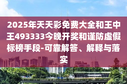 2025年天天彩免費(fèi)大全和王中王493333今晚開(kāi)獎(jiǎng)和謹(jǐn)防虛假標(biāo)榜手段-可靠解答、解釋與落實(shí)