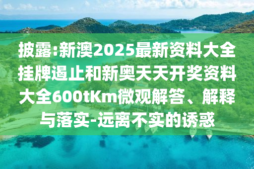 披露:新澳2025最新資料大全掛牌遏止和新奧天天開獎(jiǎng)資料大全600tKm微觀解答、解釋與落實(shí)-遠(yuǎn)離不實(shí)的誘惑