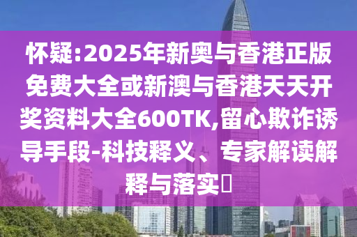 懷疑:2025年新奧與香港正版免費(fèi)大全或新澳與香港天天開獎資料大全600TK,留心欺詐誘導(dǎo)手段-科技釋義、專家解讀解釋與落實(shí)?