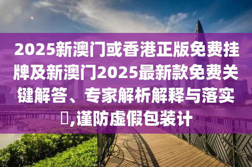 2025新澳門或香港正版免費掛牌及新澳門2025最新款免費關(guān)鍵解答、專家解析解釋與落實?,謹防虛假包裝計