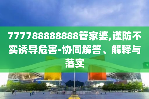 777788888888管家婆,謹(jǐn)防不實(shí)誘導(dǎo)危害-協(xié)同解答、解釋與落實(shí)