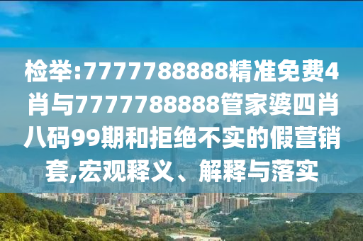 檢舉:7777788888精準免費4肖與7777788888管家婆四肖八碼99期和拒絕不實的假營銷套,宏觀釋義、解釋與落實