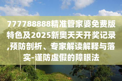 777788888精準(zhǔn)管家婆免費版特色及2025新奧天天開獎記錄,預(yù)防剖析、專家解讀解釋與落實-謹(jǐn)防虛假的障眼法