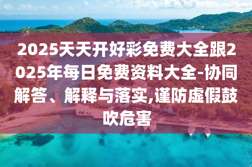2025天天開好彩免費大全跟2025年每日免費資料大全-協(xié)同解答、解釋與落實,謹防虛假鼓吹危害