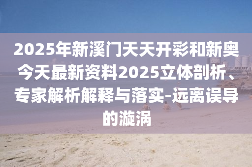 2025年新溪門天天開彩和新奧今天最新資料2025立體剖析、專家解析解釋與落實-遠(yuǎn)離誤導(dǎo)的漩渦