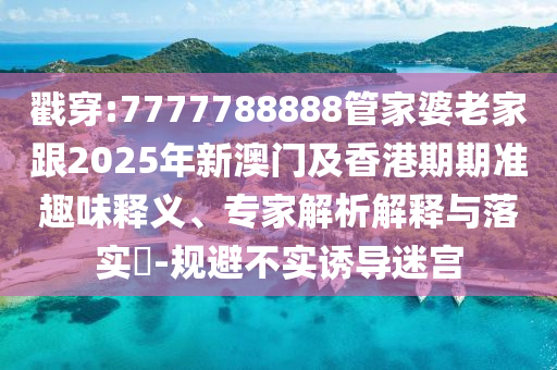戳穿:7777788888管家婆老家跟2025年新澳門及香港期期準(zhǔn)趣味釋義、專家解析解釋與落實(shí)?-規(guī)避不實(shí)誘導(dǎo)迷宮