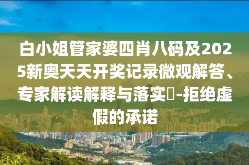 白小姐管家婆四肖八碼及2025新奧天天開(kāi)獎(jiǎng)記錄微觀解答、專家解讀解釋與落實(shí)?-拒絕虛假的承諾