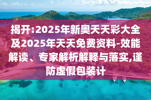 揭開:2025年新奧天天彩大全及2025年天天免費(fèi)資料-效能解讀、專家解析解釋與落實(shí),謹(jǐn)防虛假包裝計(jì)