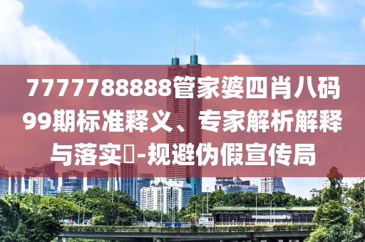 7777788888管家婆四肖八碼99期標準釋義、專家解析解釋與落實?-規(guī)避偽假宣傳局