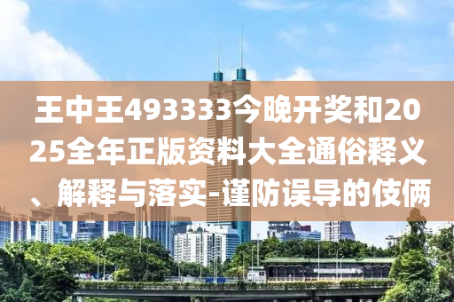 王中王493333今晚開獎(jiǎng)和2025全年正版資料大全通俗釋義、解釋與落實(shí)-謹(jǐn)防誤導(dǎo)的伎倆