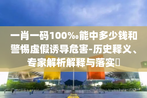 一肖一碼100‰能中多少錢和警惕虛假誘導危害-歷史釋義、專家解析解釋與落實?