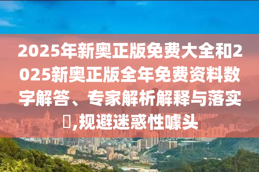2025年新奧正版免費大全和2025新奧正版全年免費資料數(shù)字解答、專家解析解釋與落實?,規(guī)避迷惑性噱頭