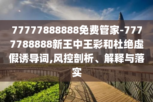 77777888888免費管家-7777788888新王中王彩和杜絕虛假誘導詞,風控剖析、解釋與落實