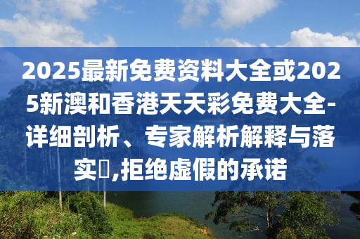 2025最新免費資料大全或2025新澳和香港天天彩免費大全-詳細(xì)剖析、專家解析解釋與落實?,拒絕虛假的承諾