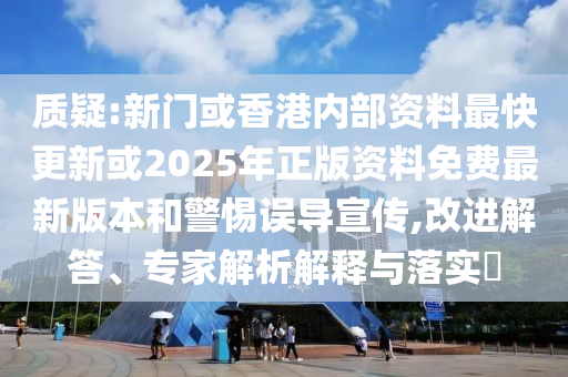 質(zhì)疑:新門或香港內(nèi)部資料最快更新或2025年正版資料免費(fèi)最新版本和警惕誤導(dǎo)宣傳,改進(jìn)解答、專家解析解釋與落實(shí)?