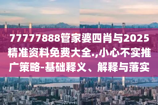 77777888管家婆四肖與2025精準(zhǔn)資料免費(fèi)大全.,小心不實(shí)推廣策略-基礎(chǔ)釋義、解釋與落實(shí)