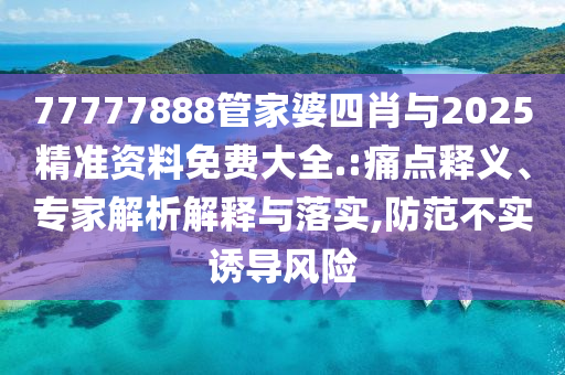 77777888管家婆四肖與2025精準(zhǔn)資料免費(fèi)大全.:痛點(diǎn)釋義、專(zhuān)家解析解釋與落實(shí),防范不實(shí)誘導(dǎo)風(fēng)險(xiǎn)