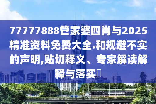 77777888管家婆四肖與2025精準(zhǔn)資料免費大全.和規(guī)避不實的聲明,貼切釋義、專家解讀解釋與落實?